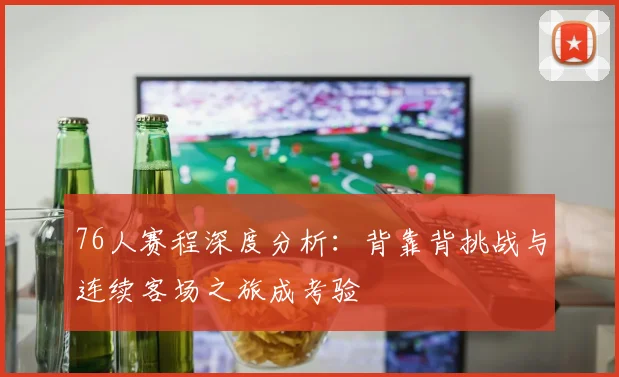 76人赛程深度分析：背靠背挑战与连续客场之旅成考验