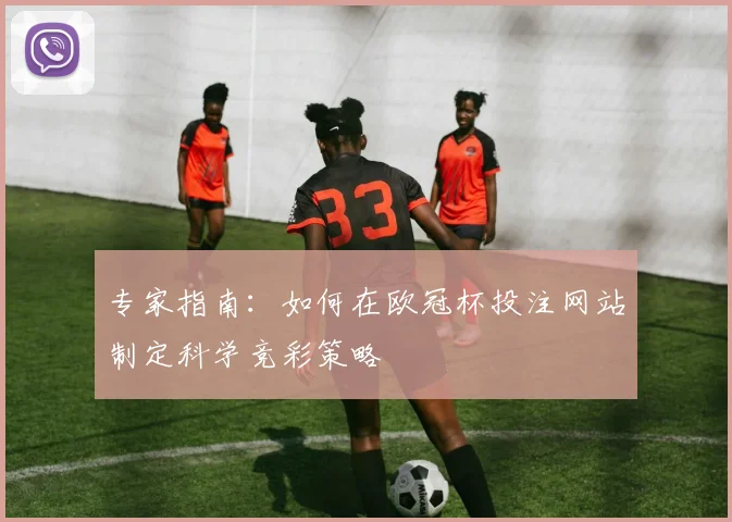 专家指南:如何在欧冠杯投注网站制定科学竞彩策略