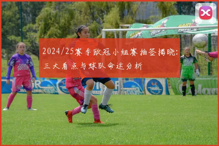 2024/25赛季欧冠小组赛抽签揭晓：三大看点与球队命运分析