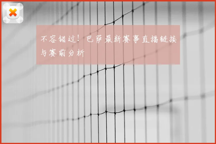 不容错过!巴萨最新赛事直播链接与赛前分析