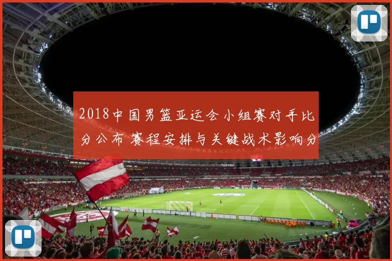 2018中国男篮亚运会小组赛对手比分公布 赛程安排与关键战术影响分析