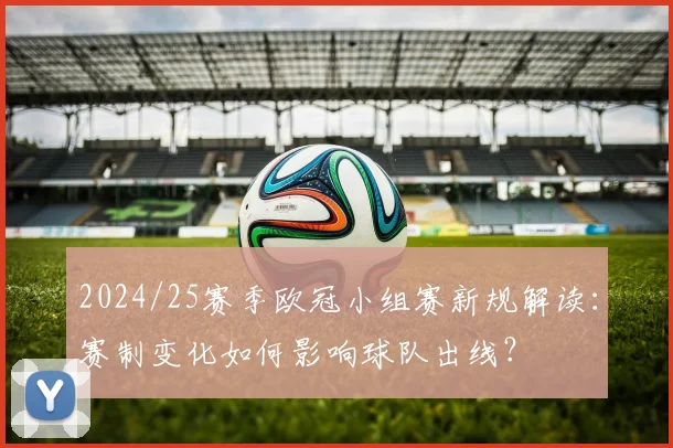 2024/25赛季欧冠小组赛新规解读：赛制变化如何影响球队出线？