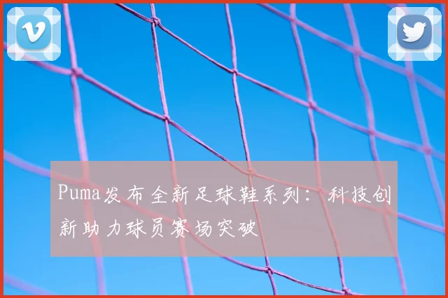 Puma发布全新足球鞋系列：科技创新助力球员赛场突破