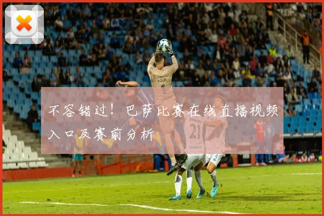 不容错过！巴萨比赛在线直播视频入口及赛前分析