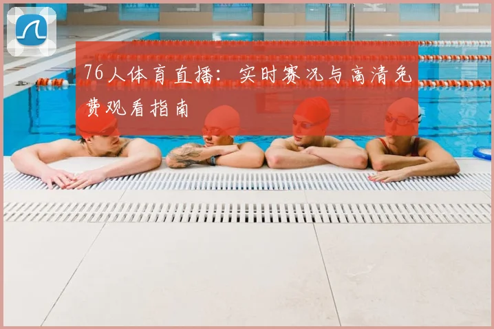 76人体育直播：实时赛况与高清免费观看指南