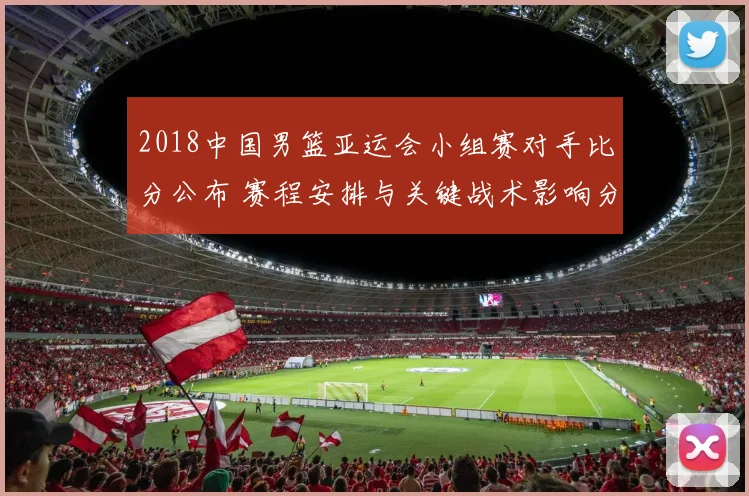 2018中国男篮亚运会小组赛对手比分公布 赛程安排与关键战术影响分析