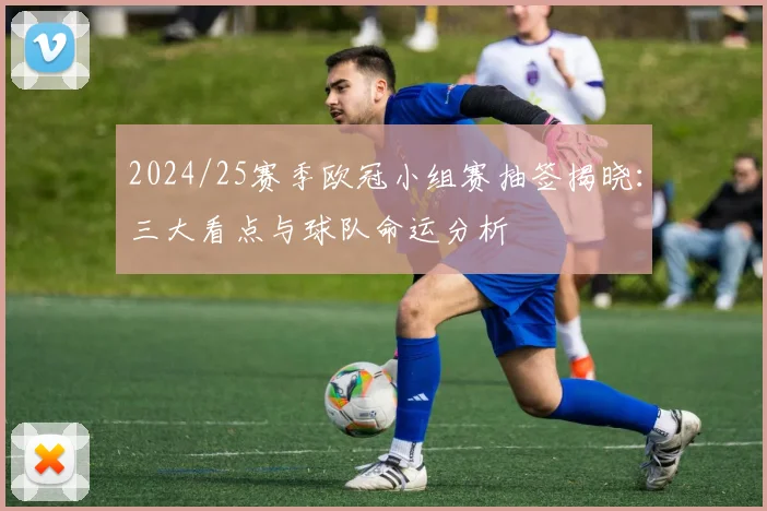 2024/25赛季欧冠小组赛抽签揭晓：三大看点与球队命运分析