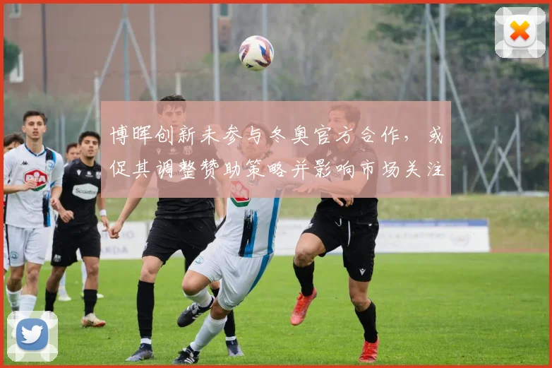 博晖创新未参与冬奥官方合作，或促其调整赞助策略并影响市场关注度