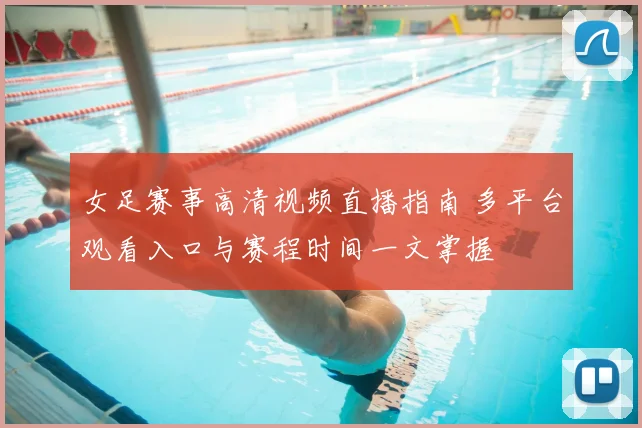 女足赛事高清视频直播指南 多平台观看入口与赛程时间一文掌握