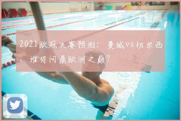 2021欧冠决赛预测：曼城vs切尔西，谁将问鼎欧洲之巅？