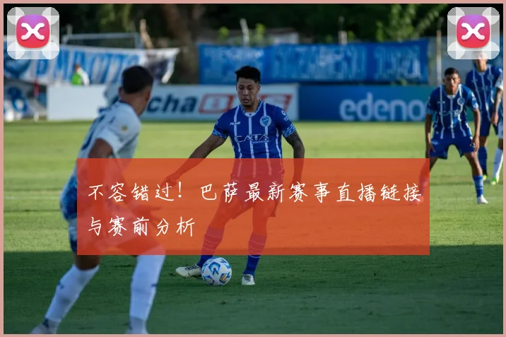 不容错过!巴萨最新赛事直播链接与赛前分析