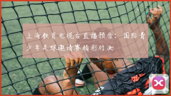 上海教育电视台直播预告：国际青少年足球邀请赛精彩对决