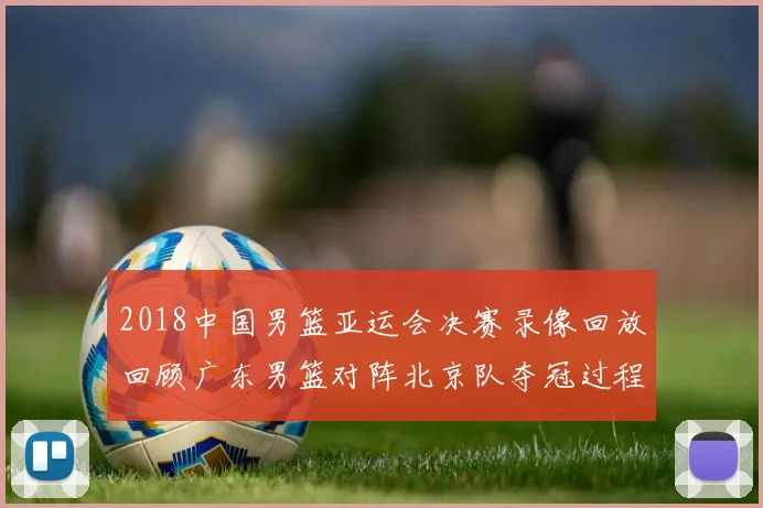 2018中国男篮亚运会决赛录像回放回顾广东男篮对阵北京队夺冠过程与比分看点