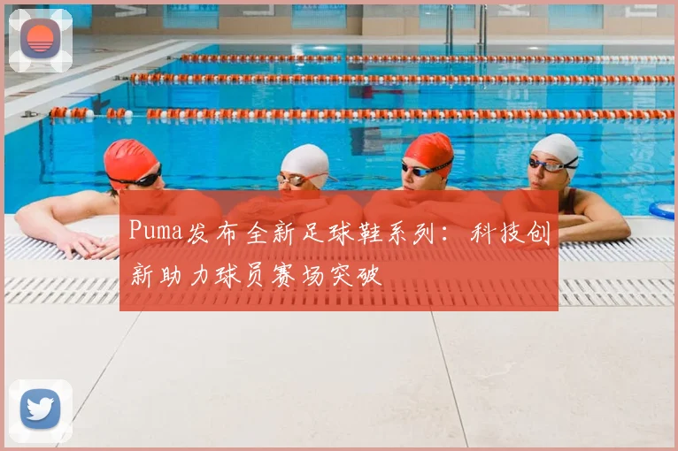 Puma发布全新足球鞋系列：科技创新助力球员赛场突破